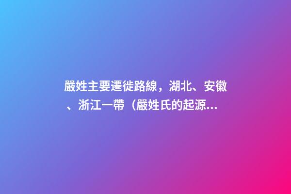嚴姓主要遷徙路線，湖北、安徽、浙江一帶（嚴姓氏的起源 ,發(fā)展）